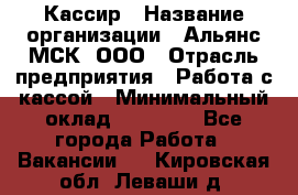 Кассир › Название организации ­ Альянс-МСК, ООО › Отрасль предприятия ­ Работа с кассой › Минимальный оклад ­ 35 000 - Все города Работа » Вакансии   . Кировская обл.,Леваши д.